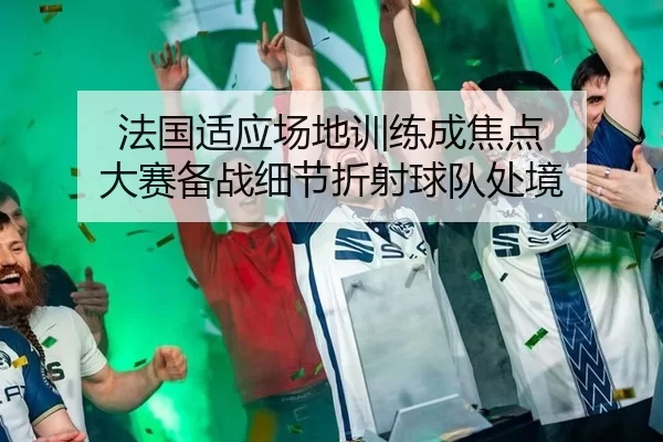 法国适应场地训练成焦点 大赛备战细节折射球队处境