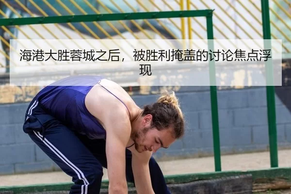 海港大胜蓉城之后，被胜利掩盖的讨论焦点浮现
